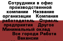 Сотрудники в офис производственной компании › Название организации ­ Компания-работодатель › Отрасль предприятия ­ Другое › Минимальный оклад ­ 25 500 - Все города Работа » Вакансии   . Московская обл.,Климовск г.